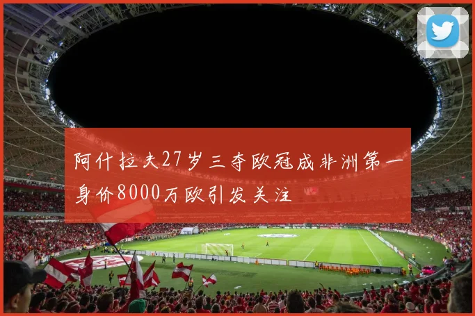 阿什拉夫27岁三夺欧冠成非洲第一身价8000万欧引发关注
