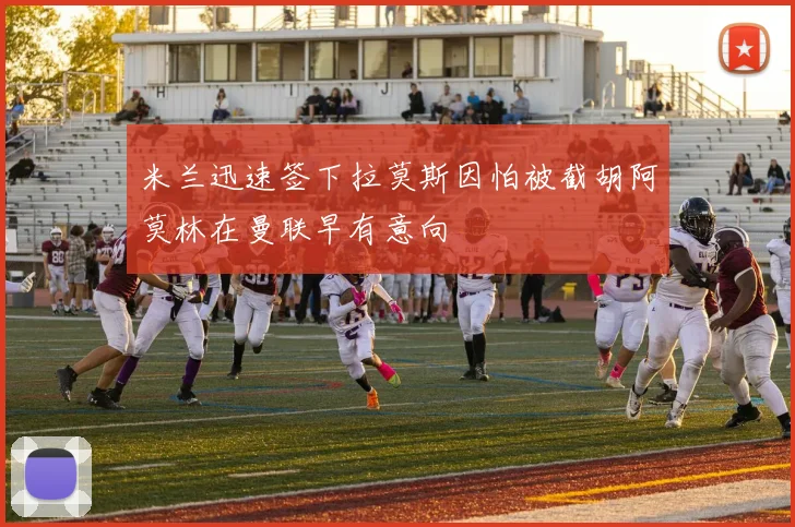 米兰迅速签下拉莫斯因怕被截胡阿莫林在曼联早有意向