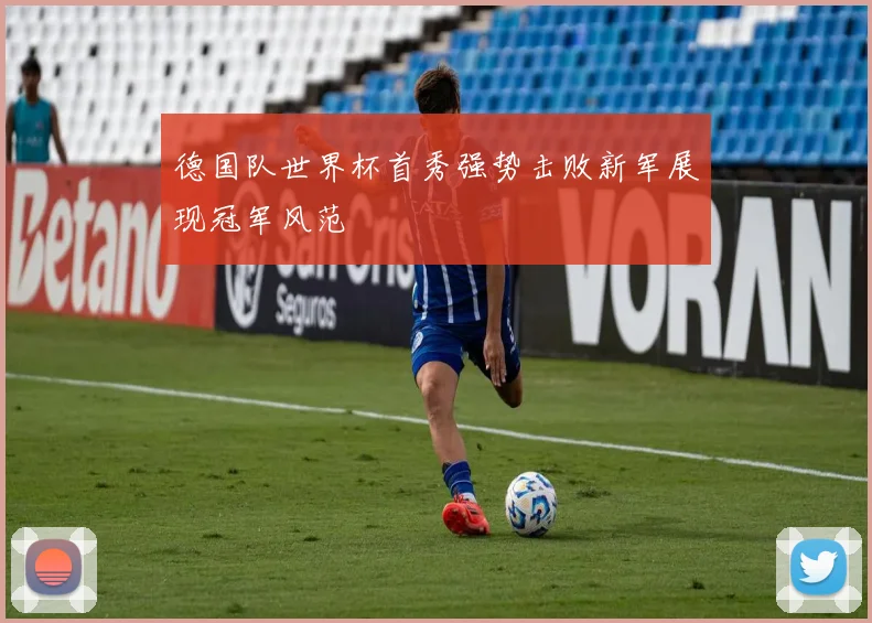 德国队世界杯首秀强势击败新军展现冠军风范