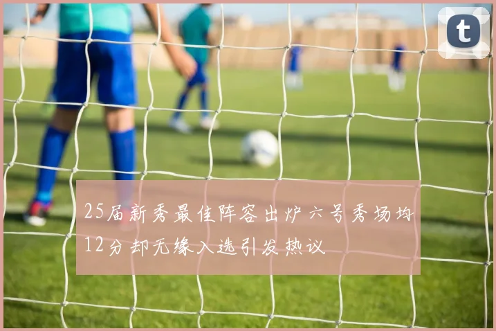 25届新秀最佳阵容出炉六号秀场均12分却无缘入选引发热议
