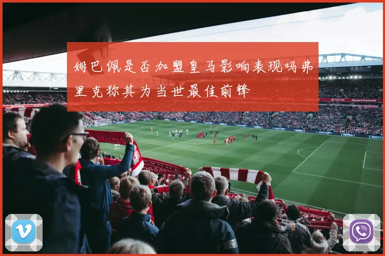 姆巴佩是否加盟皇马影响表现吗弗里克称其为当世最佳前锋