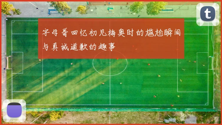 字母哥回忆初见梅奥时的尴尬瞬间与真诚道歉的趣事