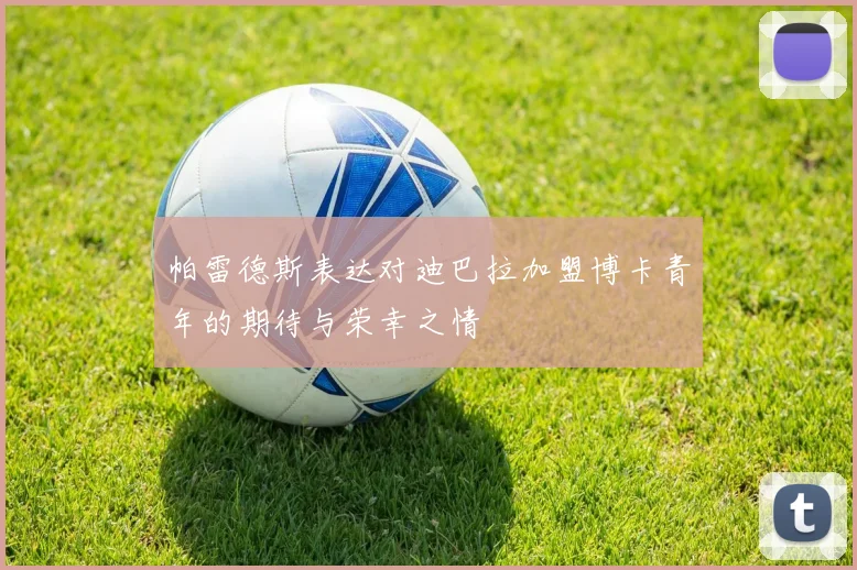帕雷德斯表达对迪巴拉加盟博卡青年的期待与荣幸之情
