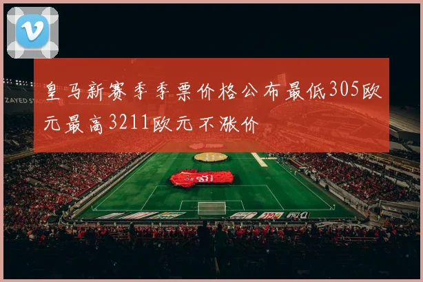皇马新赛季季票价格公布最低305欧元最高3211欧元不涨价