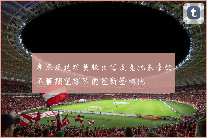 鲁尼表达对曼联出售麦克托米奈的不解期望球队能重新签回他