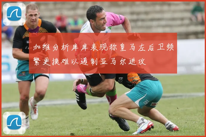 加维分析库库表现称皇马左后卫频繁更换难以遏制亚马尔进攻