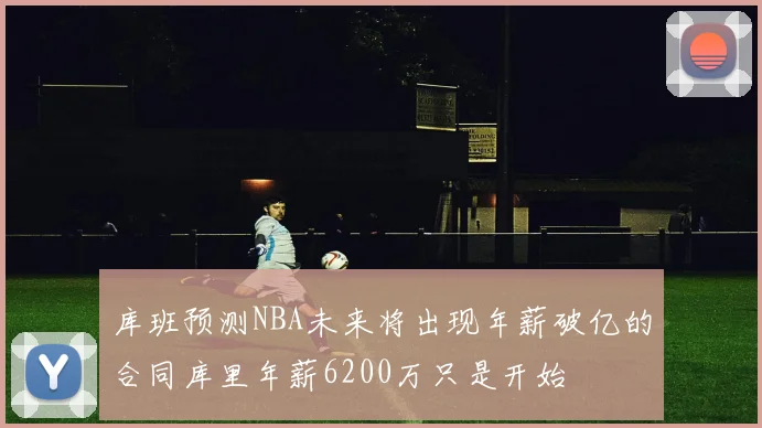 库班预测NBA未来将出现年薪破亿的合同库里年薪6200万只是开始