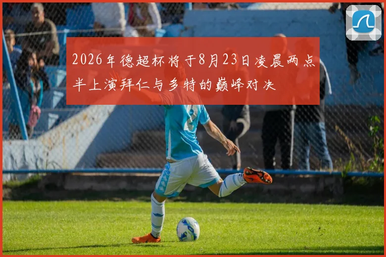 2026年德超杯将于8月23日凌晨两点半上演拜仁与多特的巅峰对决