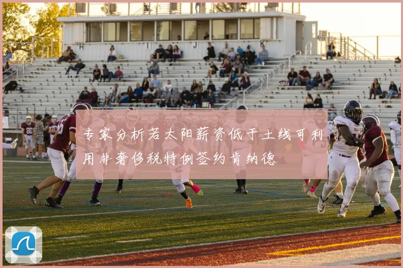 专家分析若太阳薪资低于土线可利用非奢侈税特例签约肯纳德