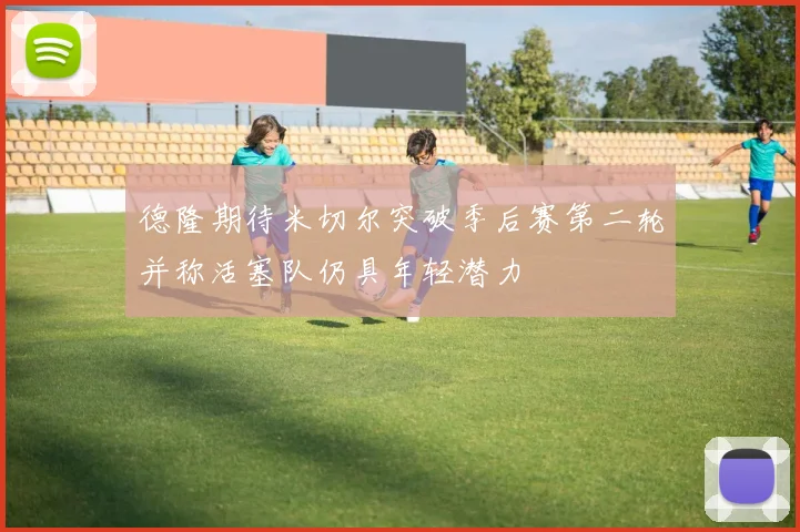 德隆期待米切尔突破季后赛第二轮并称活塞队仍具年轻潜力