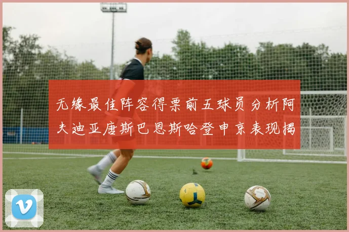 无缘最佳阵容得票前五球员分析阿夫迪亚唐斯巴恩斯哈登申京表现揭秘